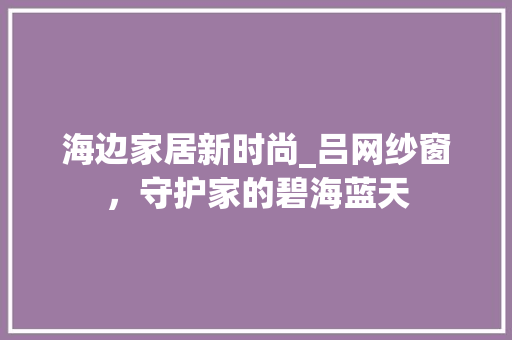海边家居新时尚_吕网纱窗，守护家的碧海蓝天