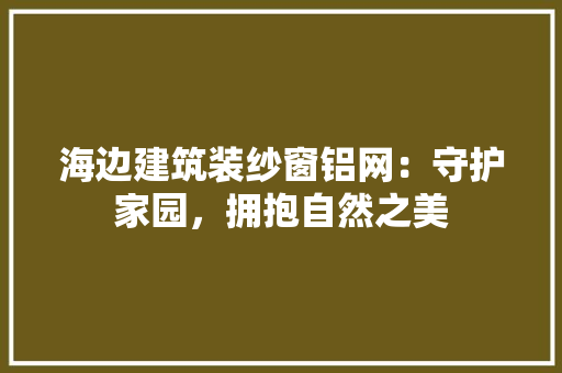 海边建筑装纱窗铝网：守护家园，拥抱自然之美 室内设计