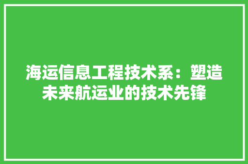海运信息工程技术系：塑造未来航运业的技术先锋
