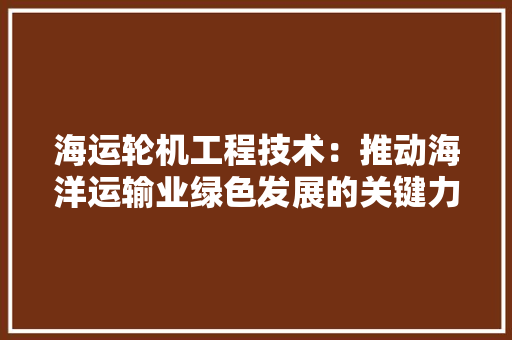 海运轮机工程技术：推动海洋运输业绿色发展的关键力量 室内设计