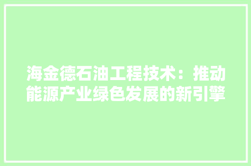海金德石油工程技术：推动能源产业绿色发展的新引擎 室内设计