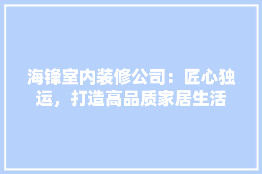 海锋室内装修公司：匠心独运，打造高品质家居生活 室内设计