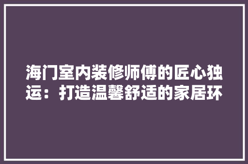 海门室内装修师傅的匠心独运：打造温馨舒适的家居环境 室内设计