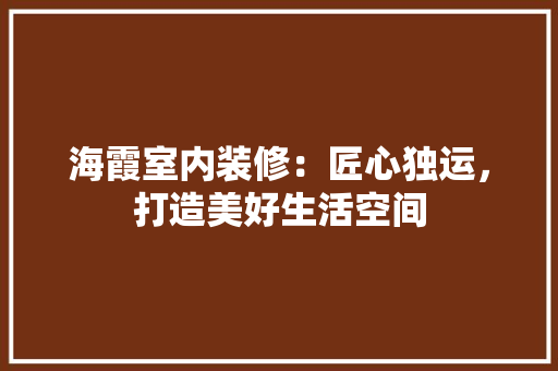 海霞室内装修：匠心独运，打造美好生活空间 室内设计