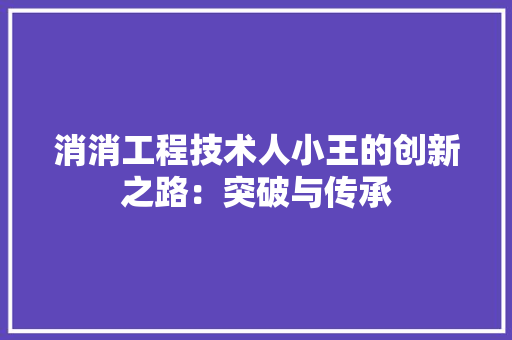 消消工程技术人小王的创新之路：突破与传承 室内设计