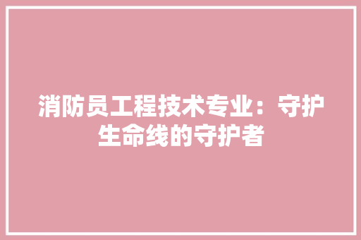 消防员工程技术专业：守护生命线的守护者