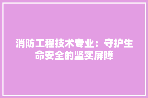 消防工程技术专业：守护生命安全的坚实屏障 室内设计