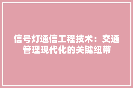 信号灯通信工程技术：交通管理现代化的关键纽带 家居装修