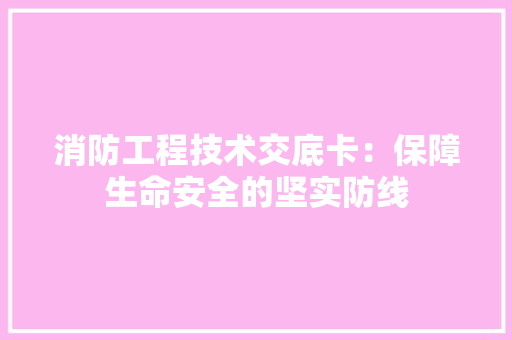 消防工程技术交底卡：保障生命安全的坚实防线 室内设计