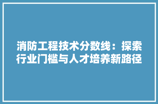 消防工程技术分数线：探索行业门槛与人才培养新路径 室内设计
