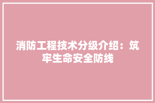 消防工程技术分级介绍：筑牢生命安全防线 室内设计