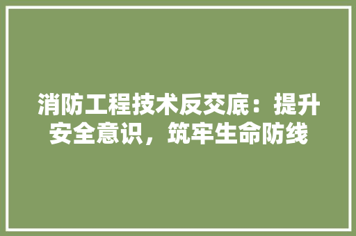 消防工程技术反交底：提升安全意识，筑牢生命防线