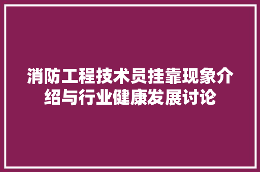 消防工程技术员挂靠现象介绍与行业健康发展讨论