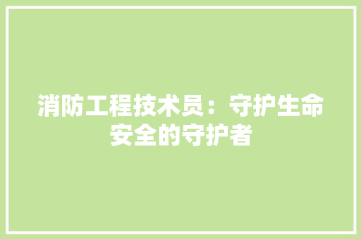 消防工程技术员：守护生命安全的守护者 室内设计