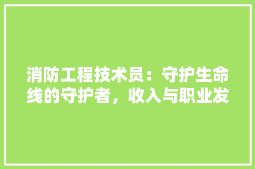 消防工程技术员：守护生命线的守护者，收入与职业发展探析 室内设计