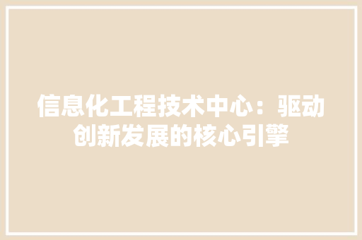 信息化工程技术中心：驱动创新发展的核心引擎