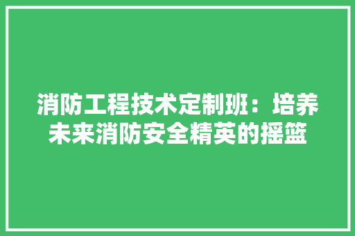 消防工程技术定制班：培养未来消防安全精英的摇篮 室内设计