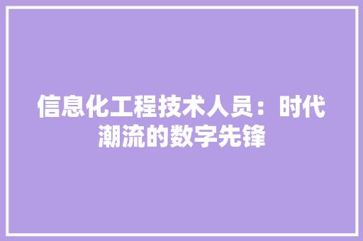 信息化工程技术人员：时代潮流的数字先锋 家居装修