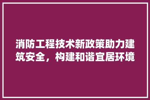 消防工程技术新政策助力建筑安全，构建和谐宜居环境_详细解读 室内设计