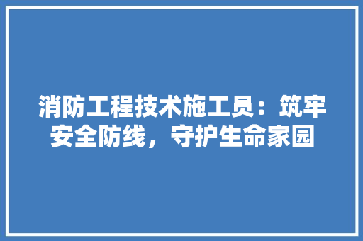 消防工程技术施工员：筑牢安全防线，守护生命家园 室内设计