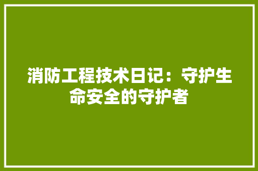消防工程技术日记：守护生命安全的守护者