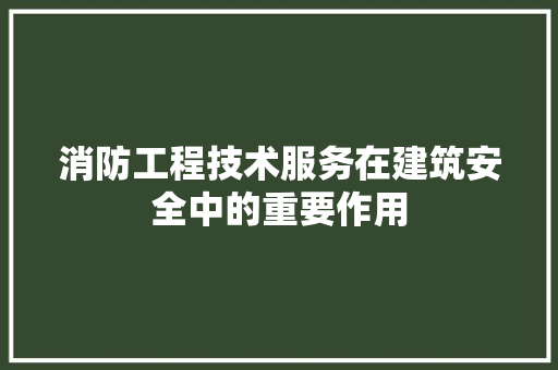 消防工程技术服务在建筑安全中的重要作用