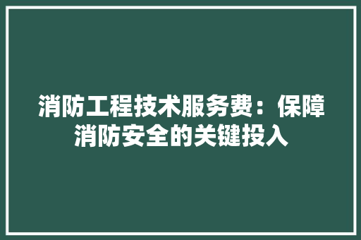 消防工程技术服务费：保障消防安全的关键投入 室内设计