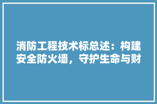 消防工程技术标总述：构建安全防火墙，守护生命与财产安全 室内设计