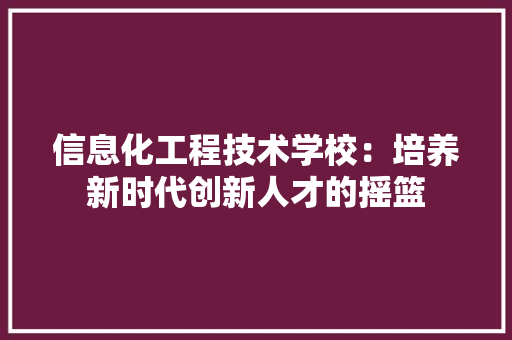 信息化工程技术学校：培养新时代创新人才的摇篮 家居装修