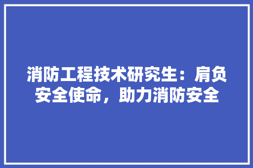 消防工程技术研究生：肩负安全使命，助力消防安全 室内设计