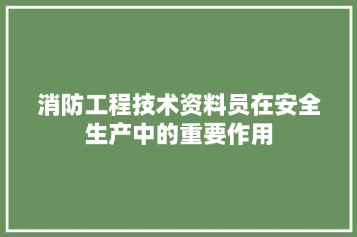 消防工程技术资料员在安全生产中的重要作用 室内设计