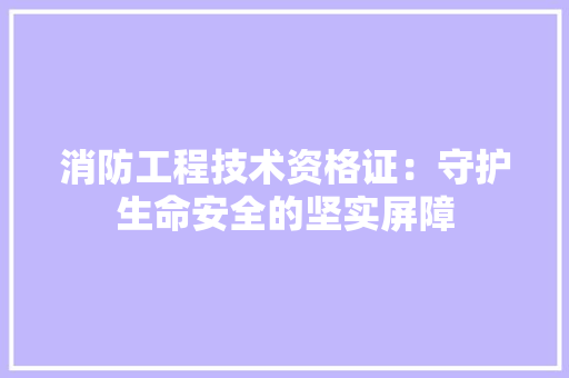 消防工程技术资格证：守护生命安全的坚实屏障 室内设计