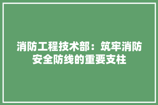 消防工程技术部：筑牢消防安全防线的重要支柱