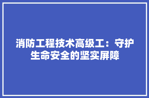 消防工程技术高级工：守护生命安全的坚实屏障 室内设计