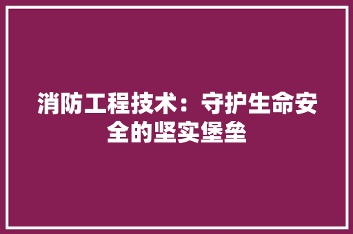 消防工程技术：守护生命安全的坚实堡垒 室内设计