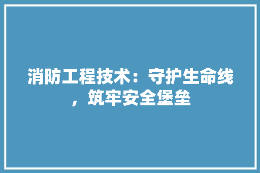 消防工程技术：守护生命线，筑牢安全堡垒 室内设计