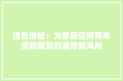 浅色地板：为家居空间带来清新雅致的装修新风尚 室内设计