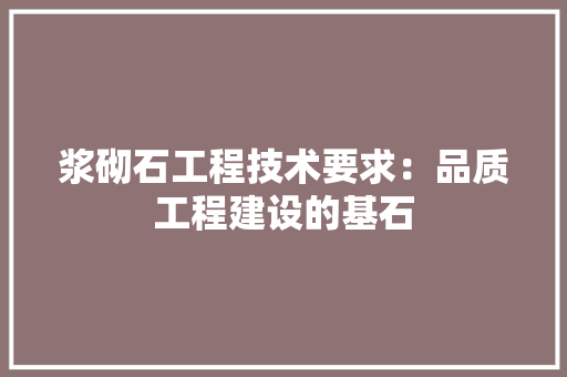 浆砌石工程技术要求：品质工程建设的基石 室内设计