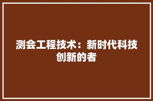 测会工程技术：新时代科技创新的者 室内设计