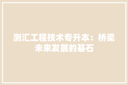 测汇工程技术专升本：桥梁未来发展的基石 室内设计