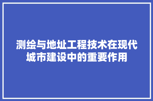 测绘与地址工程技术在现代城市建设中的重要作用 室内设计