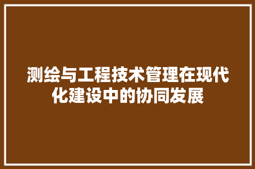 测绘与工程技术管理在现代化建设中的协同发展 室内设计