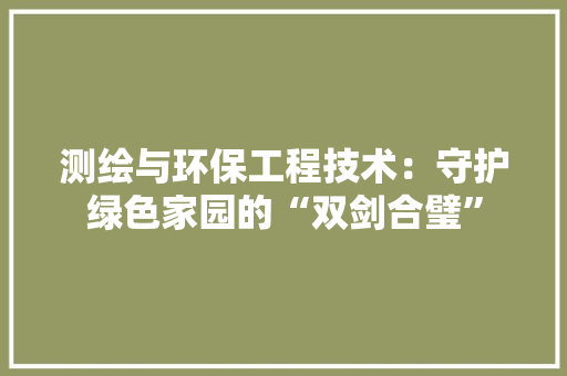 测绘与环保工程技术：守护绿色家园的“双剑合璧” 室内设计