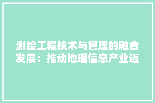 测绘工程技术与管理的融合发展：推动地理信息产业迈向新高峰 室内设计