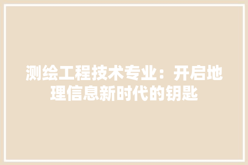 测绘工程技术专业：开启地理信息新时代的钥匙