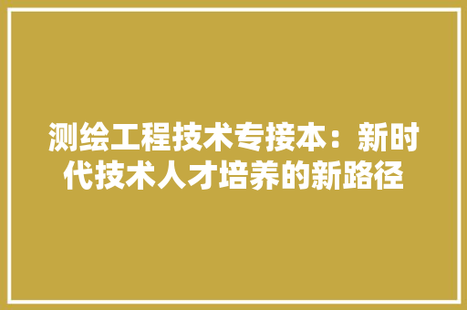 测绘工程技术专接本：新时代技术人才培养的新路径 室内设计
