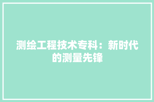 测绘工程技术专科：新时代的测量先锋 室内设计