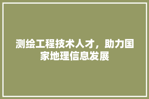 测绘工程技术人才，助力国家地理信息发展 室内设计