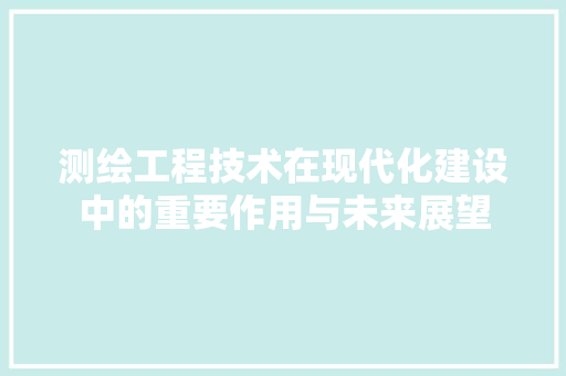 测绘工程技术在现代化建设中的重要作用与未来展望