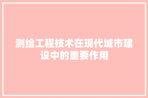 测绘工程技术在现代城市建设中的重要作用
